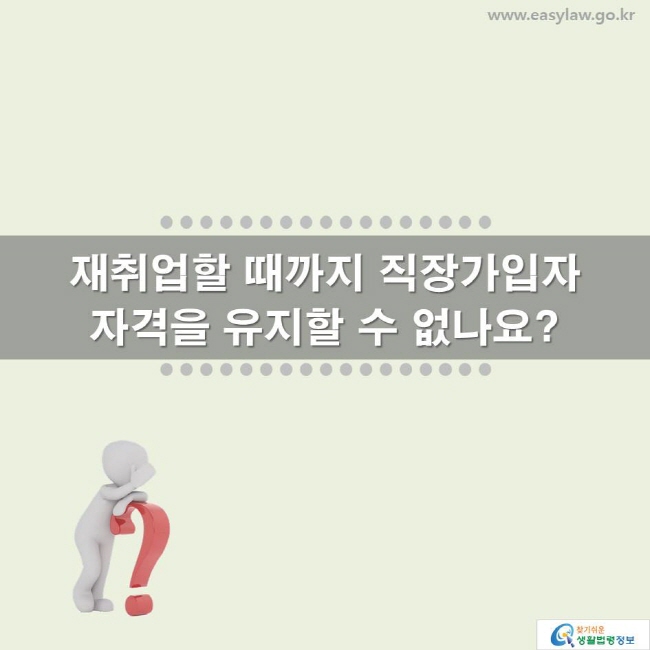 재취업할 때까지 직장가입자 자격을 유지할 수 없나요? www.easylaw.go.kr 찾기 쉬운 생활법령정보 로고